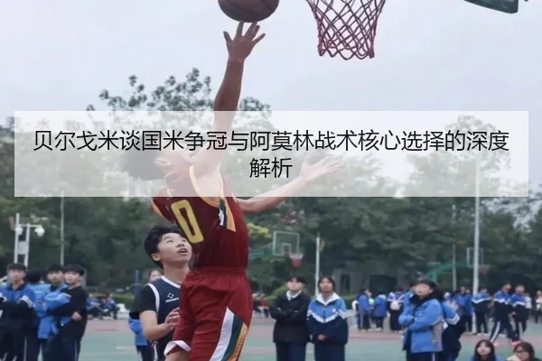 贝尔戈米谈国米争冠与阿莫林战术核心选择的深度解析