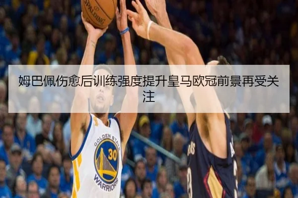 姆巴佩伤愈后训练强度提升皇马欧冠前景再受关注