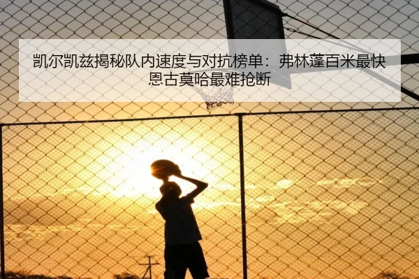凯尔凯兹揭秘队内速度与对抗榜单：弗林蓬百米最快恩古莫哈最难抢断
